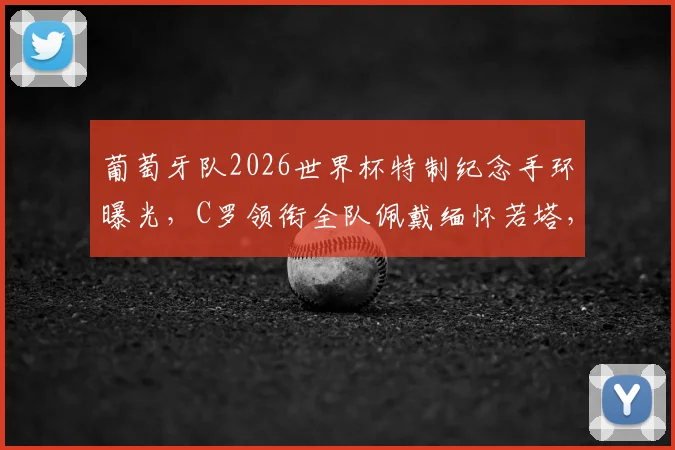 葡萄牙队2026世界杯特制纪念手环曝光,C罗领衔全队佩戴缅怀若塔,背后含义与获取方式解读