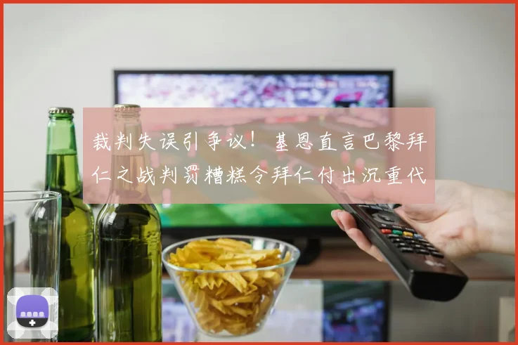裁判失误引争议！基恩直言巴黎拜仁之战判罚糟糕令拜仁付出沉重代价