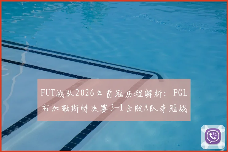 FUT战队2026年首冠历程解析：PGL布加勒斯特决赛3-1击败A队夺冠战术复盘与选手专访