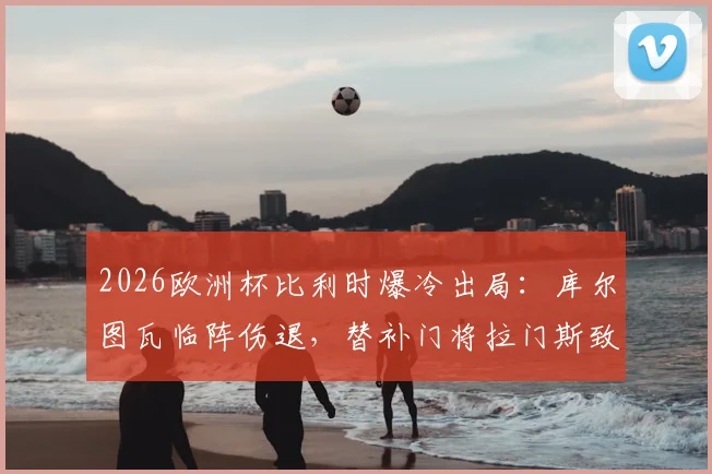 2026欧洲杯比利时爆冷出局：库尔图瓦临阵伤退，替补门将拉门斯致命脱手成转折点