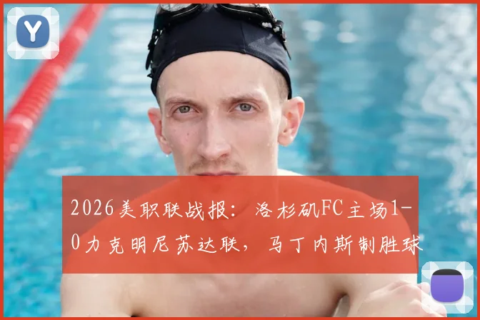 2026美职联战报：洛杉矶FC主场1-0力克明尼苏达联，马丁内斯制胜球领跑射手榜，附全场技术统计与高清录像