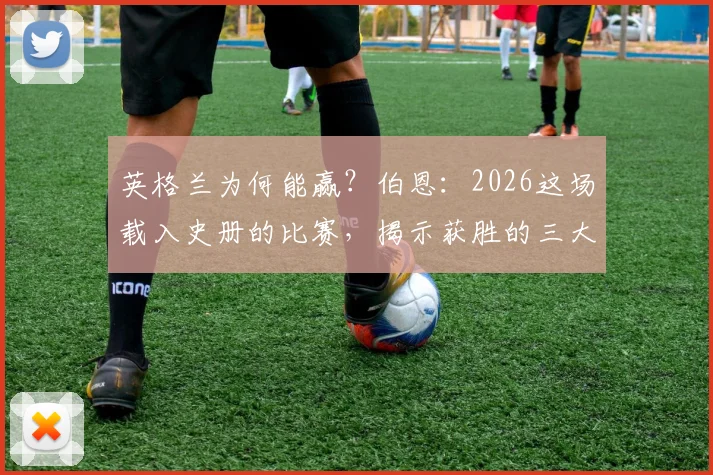 英格兰为何能赢?伯恩:2026这场载入史册的比赛,揭示获胜的三大关键路径