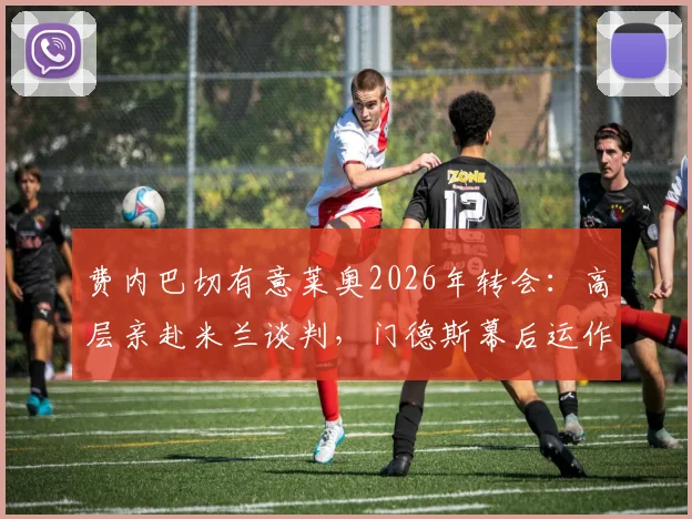费内巴切有意莱奥2026年转会：高层亲赴米兰谈判，门德斯幕后运作全解析