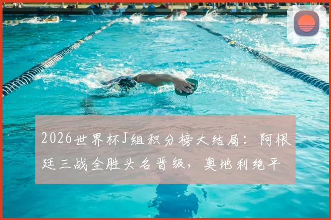 2026世界杯J组积分榜大结局:阿根廷三战全胜头名晋级,奥地利绝平阿尔及利亚惊险携手出线,附淘汰赛对手分析