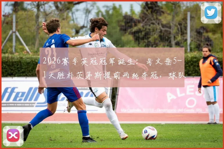2026赛季英冠冠军诞生：考文垂5-1大胜朴茨茅斯提前两轮夺冠，球队阵容与制胜关键深度解析