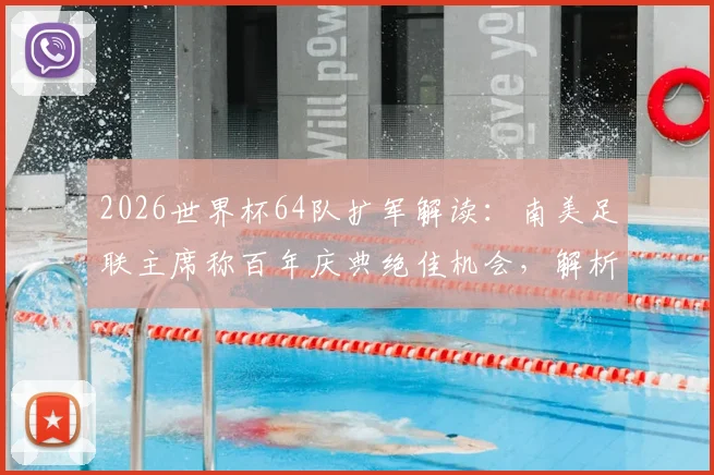2026世界杯64队扩军解读:南美足联主席称百年庆典绝佳机会,解析新赛制与分组可能