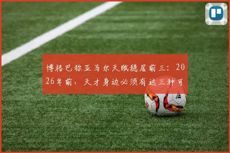 博格巴称亚马尔天赋稳居前三:2026年前,天才身边必须有这三种可靠的人
