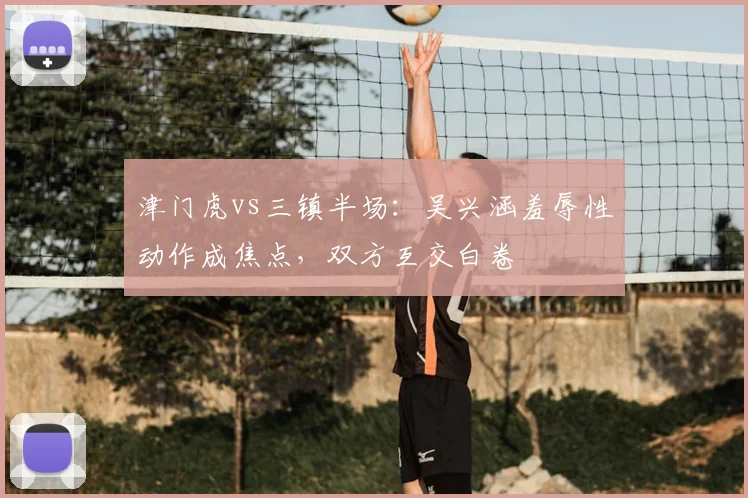 津门虎vs三镇半场:吴兴涵羞辱性动作成焦点,双方互交白卷