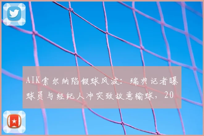AIK索尔纳陷假球风波:瑞典记者曝球员与经纪人冲突致故意输球,2026年调查迫在眉睫