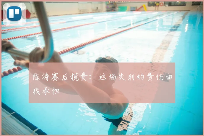 陈涛赛后揽责：这场失利的责任由我承担