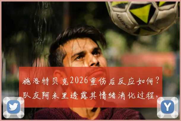 施洛特贝克2026重伤后反应如何?队友阿米里透露其情绪消化过程,球星受伤心理引关注