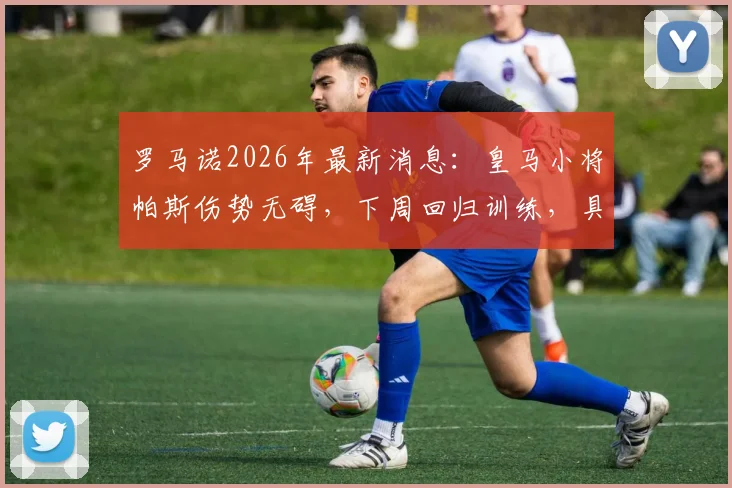 罗马诺2026年最新消息：皇马小将帕斯伤势无碍，下周回归训练，具体复出时间表及伤情解析