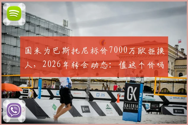 国米为巴斯托尼标价7000万欧拒换人，2026年转会动态：值这个价吗？替代者猜想