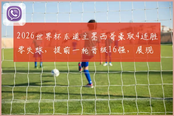 2026世界杯东道主墨西哥豪取4连胜零失球，提前一轮晋级16强，展现恐怖主场统治力