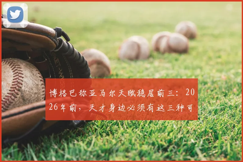 博格巴称亚马尔天赋稳居前三：2026年前，天才身边必须有这三种可靠的人