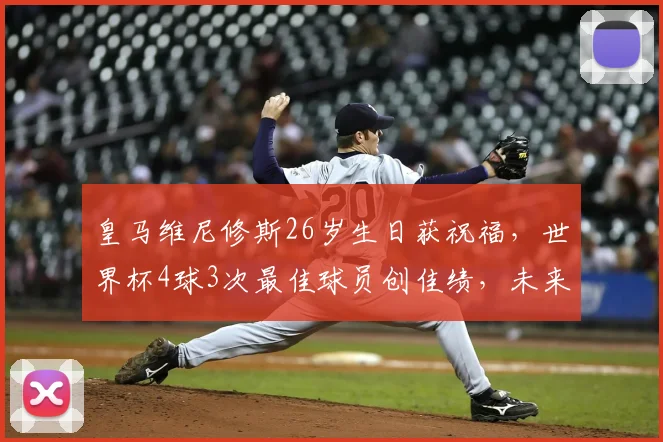 皇马维尼修斯26岁生日获祝福，世界杯4球3次最佳球员创佳绩，未来展望引热议