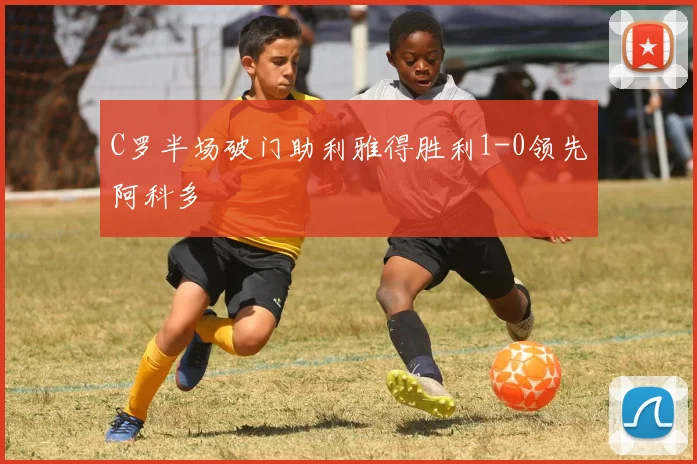 C罗半场破门助利雅得胜利1-0领先阿科多