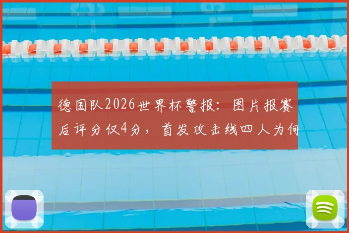 德国队2026世界杯警报：图片报赛后评分仅4分，首发攻击线四人为何集体迷失？深度剖析战术与状态困局