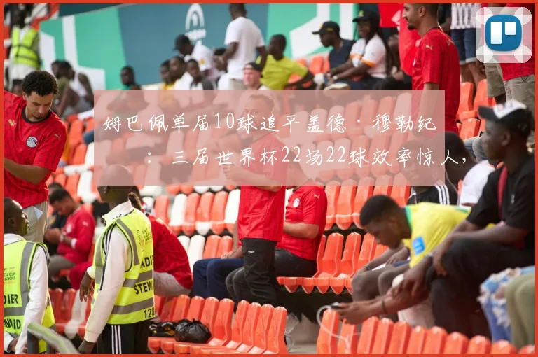 姆巴佩单届10球追平盖德·穆勒纪录：三届世界杯22场22球效率惊人，2026年他能超越传奇吗？