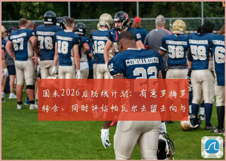 国米2026后防线计划：有意罗梅罗转会，同时评估帕瓦尔去留去向与替代者分析