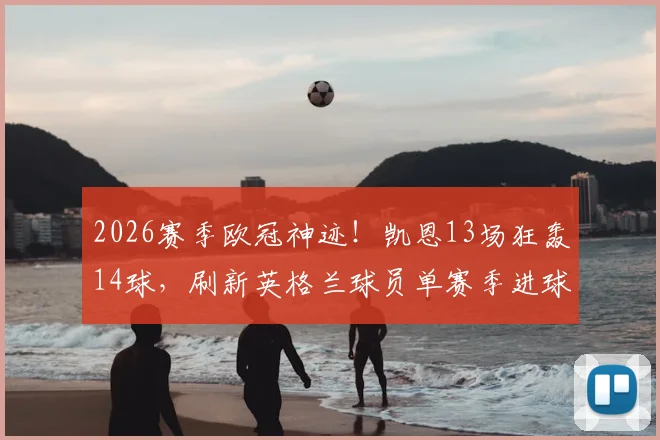 2026赛季欧冠神迹！凯恩13场狂轰14球，刷新英格兰球员单赛季进球纪录全过程深度解析