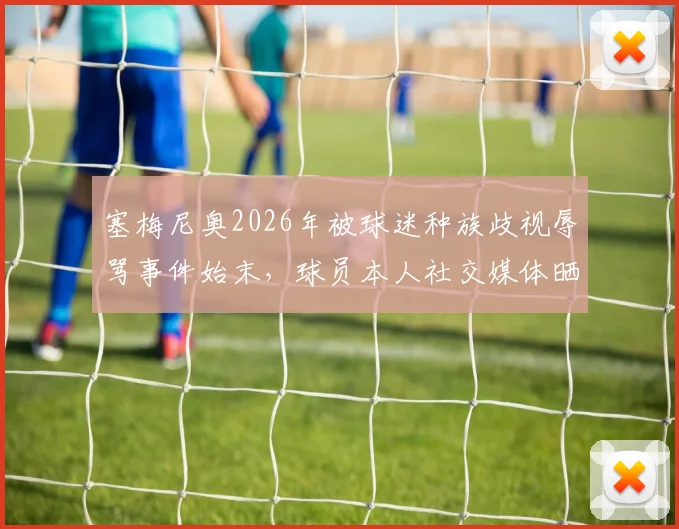 塞梅尼奥2026年被球迷种族歧视辱骂事件始末,球员本人社交媒体晒出攻击性留言截图全记录