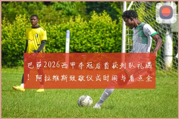 巴萨2026西甲夺冠后首获列队礼遇！阿拉维斯致敬仪式时间与看点全解析