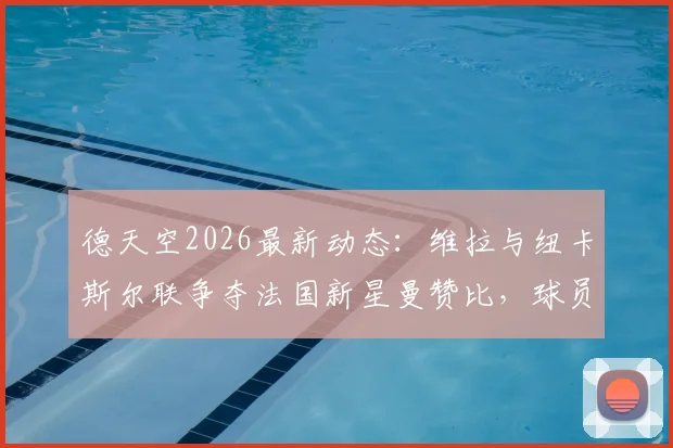 德天空2026最新动态:维拉与纽卡斯尔联争夺法国新星曼赞比,球员本人意愿成关键,转会费与薪资待遇全解析